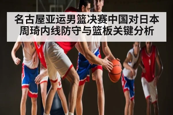 名古屋亚运男篮决赛中国对日本周琦内线防守与篮板关键分析