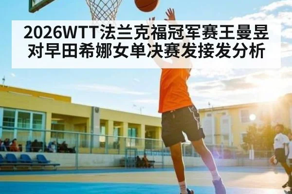 2026WTT法兰克福冠军赛王曼昱对早田希娜女单决赛发接发分析