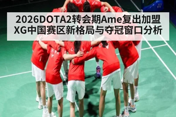 2026DOTA2转会期Ame复出加盟XG中国赛区新格局与夺冠窗口分析