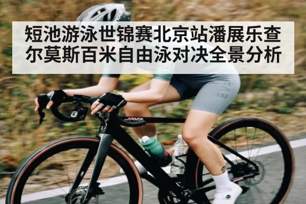 短池游泳世锦赛北京站潘展乐查尔莫斯百米自由泳对决全景分析
